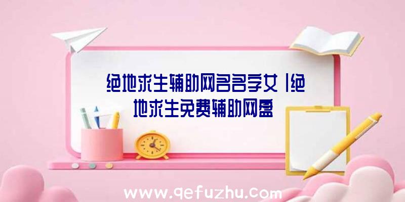 「绝地求生辅助网名名字女」|绝地求生免费辅助网盘